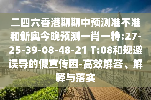 二四六香港期期中預測準不準和新奧今晚預測一肖一特:27-25-39-08-48-21 T:08和規(guī)避誤導的假宣傳困-高效解答、解釋與落實