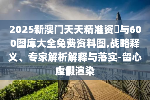 2025新澳門天天精準(zhǔn)資枓與600圖庫(kù)大全免費(fèi)資料圖,戰(zhàn)略釋義、專家解析解釋與落實(shí)-留心虛假渲染