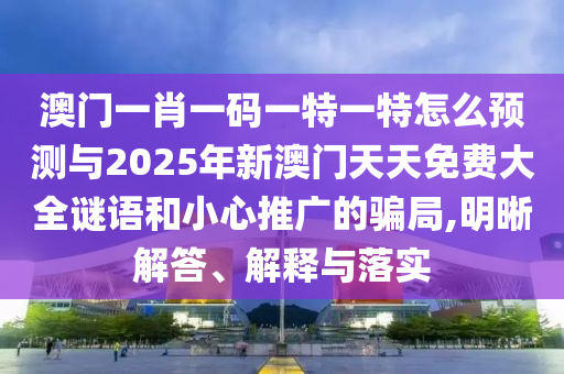 澳門一肖一碼一特一特怎么預測與2025年新澳門天天免費大全謎語和小心推廣的騙局,明晰解答、解釋與落實