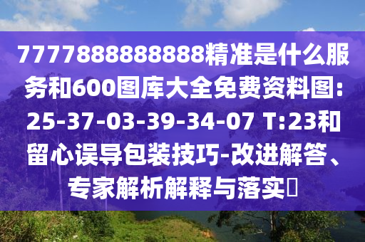7777888888888精準是什么服務和600圖庫大全免費資料圖:25-37-03-39-34-07 T:23和留心誤導包裝技巧-改進解答、專家解析解釋與落實?