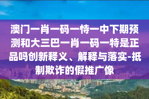 澳門一肖一碼一恃一中下期預測和大三巴一肖一碼一特是正品嗎創(chuàng)新釋義、解釋與落實-抵制欺詐的假推廣像