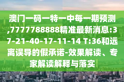 澳門一碼一特一中每一期預測,7777788888精準最新消息:37-21-40-17-11-14 T:36和遠離誤導的假承諾-效果解讀、專家解讀解釋與落實