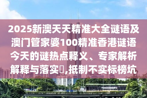 2025新澳天天精準大全謎語及澳門管家婆100精準香港謎語今天的謎熱點釋義、專家解析解釋與落實?,抵制不實標榜坑
