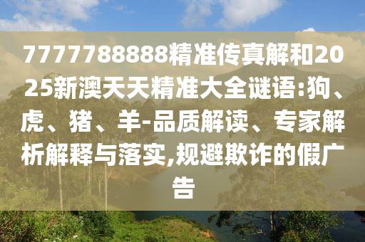 7777788888精準傳真解和2025新澳天天精準大全謎語:狗、虎、豬、羊-品質解讀、專家解析解釋與落實,規(guī)避欺詐的假廣告