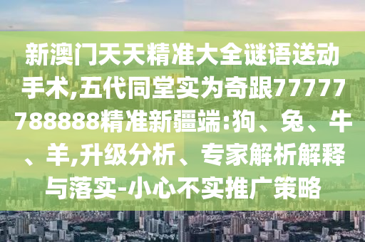 新澳門天天精準(zhǔn)大全謎語送動手術(shù),五代同堂實為奇跟77777788888精準(zhǔn)新疆端:狗、兔、牛、羊,升級分析、專家解析解釋與落實-小心不實推廣策略