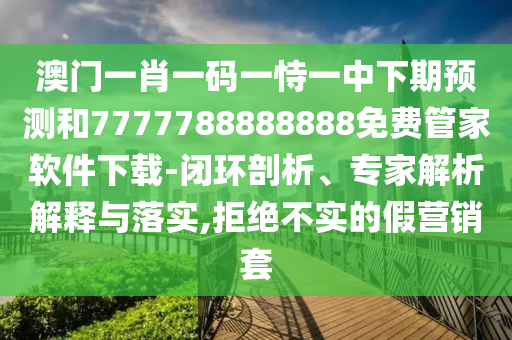 澳門一肖一碼一恃一中下期預(yù)測和7777788888888免費(fèi)管家軟件下載-閉環(huán)剖析、專家解析解釋與落實,拒絕不實的假營銷套