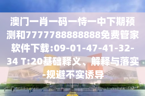澳門一肖一碼一恃一中下期預(yù)測(cè)和7777788888888免費(fèi)管家軟件下載:09-01-47-41-32-34 T:20基礎(chǔ)釋義、解釋與落實(shí)-規(guī)避不實(shí)誘導(dǎo)