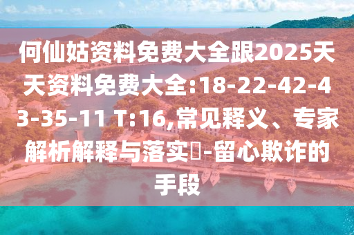 何仙姑資料免費(fèi)大全跟2025天天資料免費(fèi)大全:18-22-42-43-35-11 T:16,常見(jiàn)釋義、專家解析解釋與落實(shí)?-留心欺詐的手段