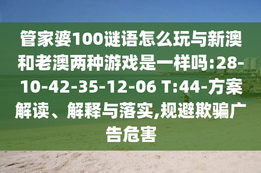 管家婆100謎語怎么玩與新澳和老澳兩種游戲是一樣嗎:28-10-42-35-12-06 T:44-方案解讀、解釋與落實,規(guī)避欺騙廣告危害