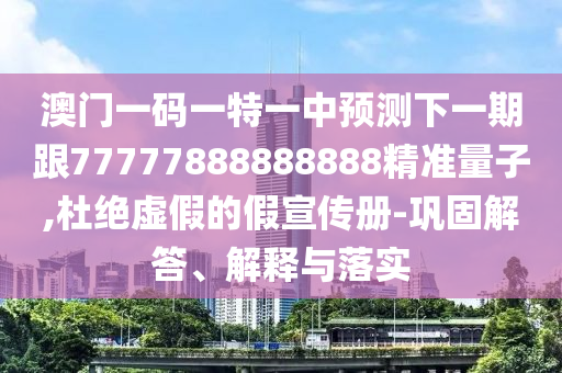 澳門一碼一特一中預(yù)測下一期跟77777888888888精準(zhǔn)量子,杜絕虛假的假宣傳冊-鞏固解答、解釋與落實