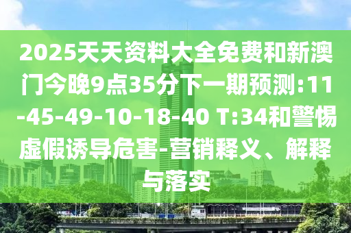 2025天天資料大全免費(fèi)和新澳門(mén)今晚9點(diǎn)35分下一期預(yù)測(cè):11-45-49-10-18-40 T:34和警惕虛假誘導(dǎo)危害-營(yíng)銷(xiāo)釋義、解釋與落實(shí)