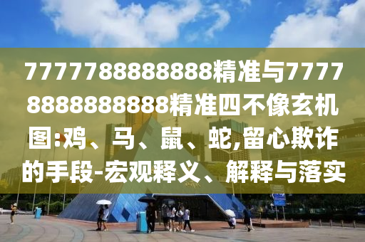 7777788888888精準(zhǔn)與77778888888888精準(zhǔn)四不像玄機(jī)圖:雞、馬、鼠、蛇,留心欺詐的手段-宏觀釋義、解釋與落實(shí)