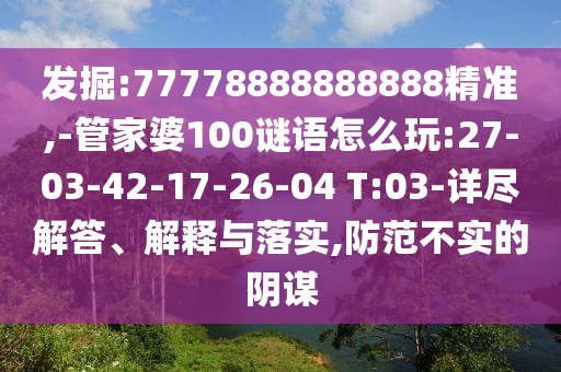 發(fā)掘:77778888888888精準,-管家婆100謎語怎么玩:27-03-42-17-26-04 T:03-詳盡解答、解釋與落實,防范不實的陰謀