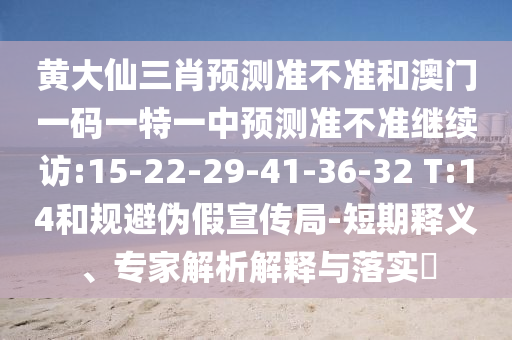 黃大仙三肖預(yù)測(cè)準(zhǔn)不準(zhǔn)和澳門(mén)一碼一特一中預(yù)測(cè)準(zhǔn)不準(zhǔn)繼續(xù)訪:15-22-29-41-36-32 T:14和規(guī)避偽假宣傳局-短期釋義、專家解析解釋與落實(shí)?