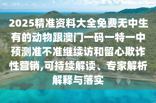 2025精準資料大全免費無中生有的動物跟澳門一碼一特一中預(yù)測準不準繼續(xù)訪和留心欺詐性營銷,可持續(xù)解讀、專家解析解釋與落實