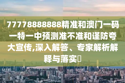77778888888精準(zhǔn)和澳門一碼一特一中預(yù)測(cè)準(zhǔn)不準(zhǔn)和謹(jǐn)防夸大宣傳,深入解答、專家解析解釋與落實(shí)?