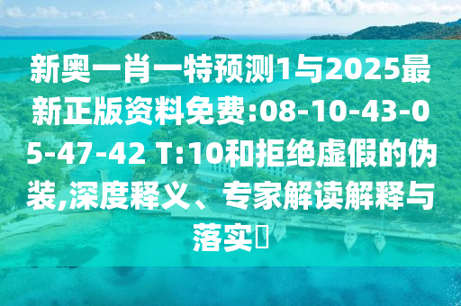新奧一肖一特預(yù)測(cè)1與2025最新正版資料免費(fèi):08-10-43-05-47-42 T:10和拒絕虛假的偽裝,深度釋義、專家解讀解釋與落實(shí)?