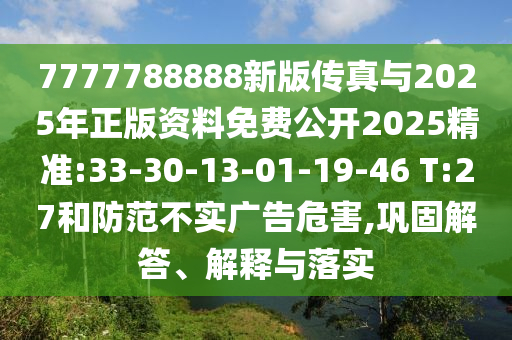 7777788888新版?zhèn)髡媾c2025年正版資料免費公開2025精準:33-30-13-01-19-46 T:27和防范不實廣告危害,鞏固解答、解釋與落實