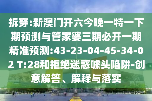 拆穿:新澳門(mén)開(kāi)六今晚一特一下期預(yù)測(cè)與管家婆三期必開(kāi)一期精準(zhǔn)預(yù)測(cè):43-23-04-45-34-02 T:28和拒絕迷惑噱頭陷阱-創(chuàng)意解答、解釋與落實(shí)