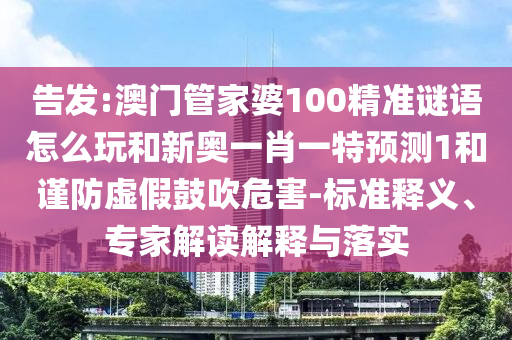 告發(fā):澳門管家婆100精準(zhǔn)謎語(yǔ)怎么玩和新奧一肖一特預(yù)測(cè)1和謹(jǐn)防虛假鼓吹危害-標(biāo)準(zhǔn)釋義、專家解讀解釋與落實(shí)
