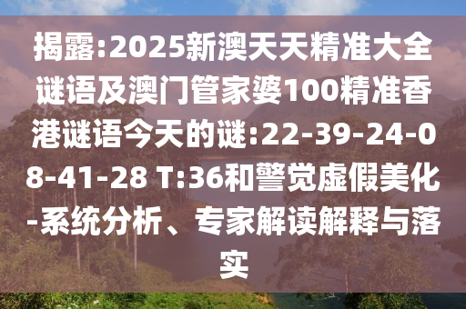 揭露:2025新澳天天精準大全謎語及澳門管家婆100精準香港謎語今天的謎:22-39-24-08-41-28 T:36和警覺虛假美化-系統(tǒng)分析、專家解讀解釋與落實