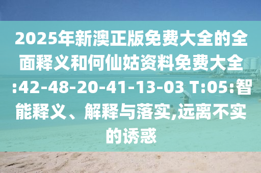 2025年新澳正版免費大全的全面釋義和何仙姑資料免費大全:42-48-20-41-13-03 T:05:智能釋義、解釋與落實,遠離不實的誘惑