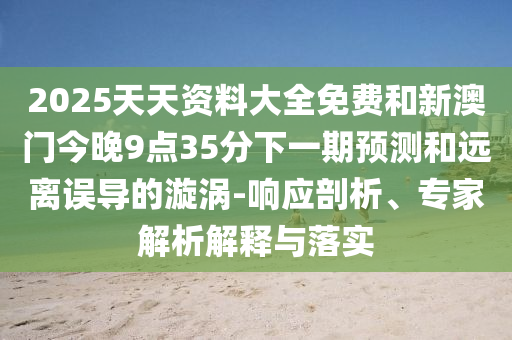 2025天天資料大全免費和新澳門今晚9點35分下一期預測和遠離誤導的漩渦-響應剖析、專家解析解釋與落實