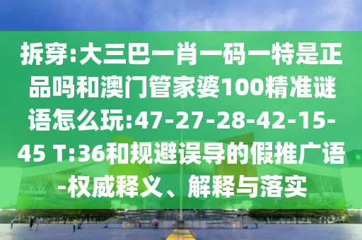 拆穿:大三巴一肖一碼一特是正品嗎和澳門管家婆100精準謎語怎么玩:47-27-28-42-15-45 T:36和規(guī)避誤導的假推廣語-權威釋義、解釋與落實