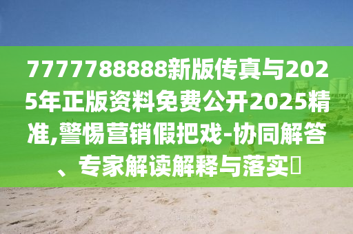 7777788888新版?zhèn)髡媾c2025年正版資料免費公開2025精準,警惕營銷假把戲-協(xié)同解答、專家解讀解釋與落實?
