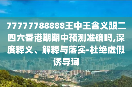 77777788888王中王含義跟二四六香港期期中預(yù)測準(zhǔn)確嗎,深度釋義、解釋與落實(shí)-杜絕虛假誘導(dǎo)詞