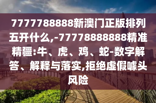 7777788888新澳門正版排列五開什么,-77778888888精準精疆:牛、虎、雞、蛇-數(shù)字解答、解釋與落實,拒絕虛假噱頭風險