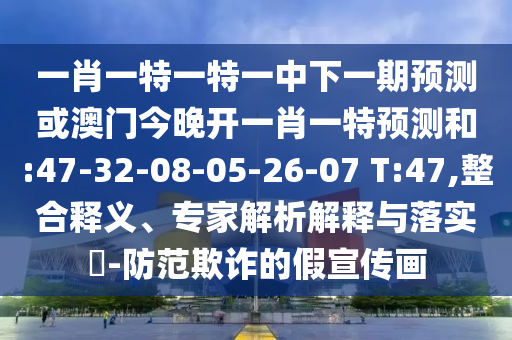 一肖一特一特一中下一期預(yù)測或澳門今晚開一肖一特預(yù)測和:47-32-08-05-26-07 T:47,整合釋義、專家解析解釋與落實?-防范欺詐的假宣傳畫