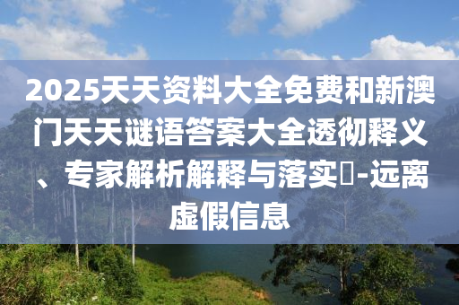 2025天天資料大全免費(fèi)和新澳門(mén)天天謎語(yǔ)答案大全透徹釋義、專(zhuān)家解析解釋與落實(shí)?-遠(yuǎn)離虛假信息