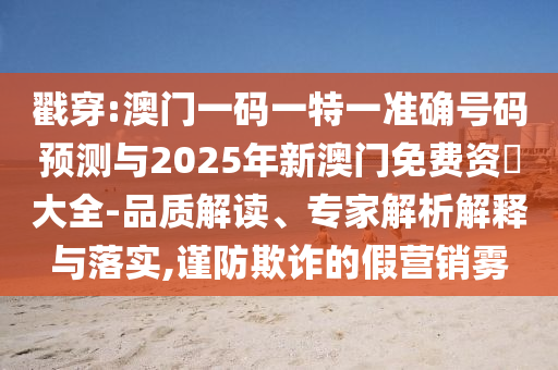 戳穿:澳門一碼一特一準(zhǔn)確號碼預(yù)測與2025年新澳門免費(fèi)資枓大全-品質(zhì)解讀、專家解析解釋與落實,謹(jǐn)防欺詐的假營銷霧