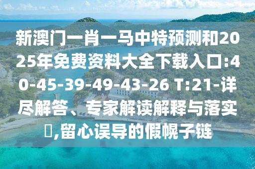 新澳門一肖一馬中特預(yù)測(cè)和2025年免費(fèi)資料大全下載入口:40-45-39-49-43-26 T:21-詳盡解答、專家解讀解釋與落實(shí)?,留心誤導(dǎo)的假幌子鏈