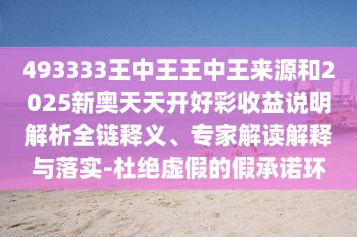 493333王中王王中王來源和2025新奧天天開好彩收益說明解析全鏈釋義、專家解讀解釋與落實-杜絕虛假的假承諾環(huán)