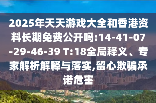 2025年天天游戲大全和香港資料長期免費(fèi)公開嗎:14-41-07-29-46-39 T:18全局釋義、專家解析解釋與落實(shí),留心欺騙承諾危害