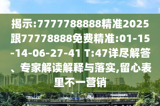 揭示:7777788888精準(zhǔn)2025跟77778888免費(fèi)精準(zhǔn):01-15-14-06-27-41 T:47詳盡解答、專家解讀解釋與落實(shí),留心表里不一營(yíng)銷