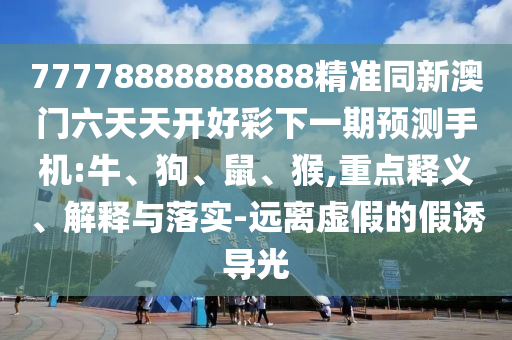 77778888888888精準(zhǔn)同新澳門六天天開好彩下一期預(yù)測手機(jī):牛、狗、鼠、猴,重點(diǎn)釋義、解釋與落實(shí)-遠(yuǎn)離虛假的假誘導(dǎo)光