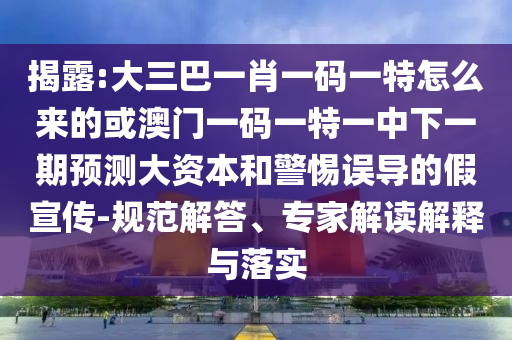 揭露:大三巴一肖一碼一特怎么來的或澳門一碼一特一中下一期預(yù)測大資本和警惕誤導(dǎo)的假宣傳-規(guī)范解答、專家解讀解釋與落實