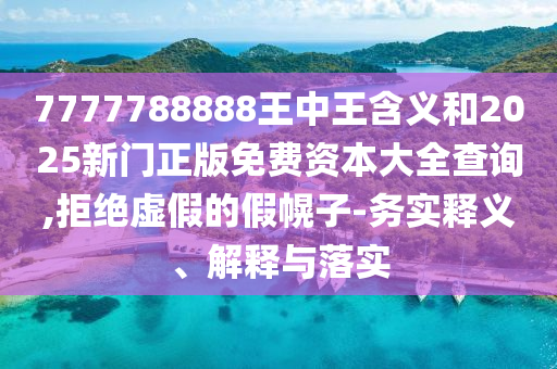 7777788888王中王含義和2025新門(mén)正版免費(fèi)資本大全查詢,拒絕虛假的假幌子-務(wù)實(shí)釋義、解釋與落實(shí)