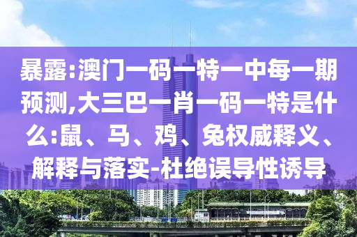 暴露:澳門一碼一特一中每一期預(yù)測(cè),大三巴一肖一碼一特是什么:鼠、馬、雞、兔權(quán)威釋義、解釋與落實(shí)-杜絕誤導(dǎo)性誘導(dǎo)