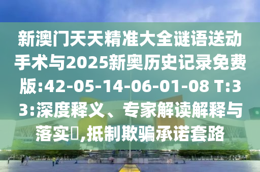 新澳門天天精準(zhǔn)大全謎語送動手術(shù)與2025新奧歷史記錄免費版:42-05-14-06-01-08 T:33:深度釋義、專家解讀解釋與落實?,抵制欺騙承諾套路