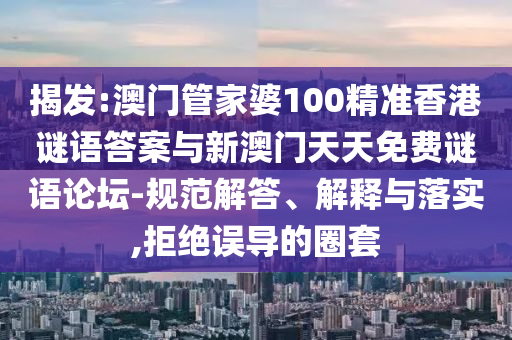揭發(fā):澳門管家婆100精準(zhǔn)香港謎語答案與新澳門天天免費(fèi)謎語論壇-規(guī)范解答、解釋與落實(shí),拒絕誤導(dǎo)的圈套