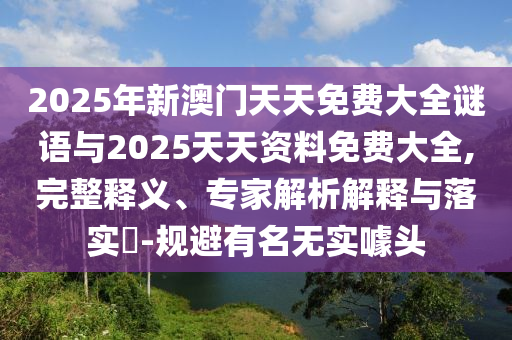 2025年新澳門天天免費(fèi)大全謎語與2025天天資料免費(fèi)大全,完整釋義、專家解析解釋與落實(shí)?-規(guī)避有名無實(shí)噱頭