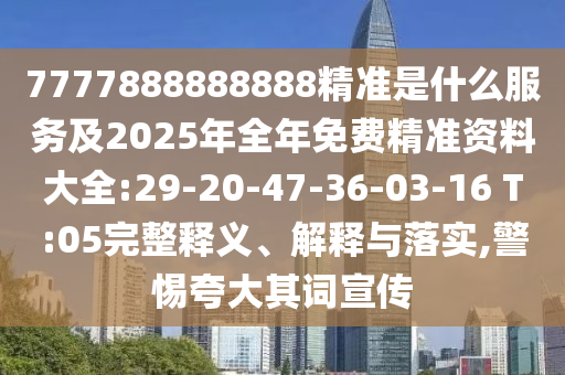 7777888888888精準(zhǔn)是什么服務(wù)及2025年全年免費(fèi)精準(zhǔn)資料大全:29-20-47-36-03-16 T:05完整釋義、解釋與落實,警惕夸大其詞宣傳