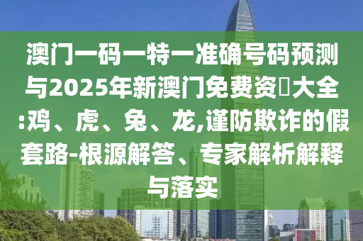 澳門(mén)一碼一特一準(zhǔn)確號(hào)碼預(yù)測(cè)與2025年新澳門(mén)免費(fèi)資枓大全:雞、虎、兔、龍,謹(jǐn)防欺詐的假套路-根源解答、專(zhuān)家解析解釋與落實(shí)