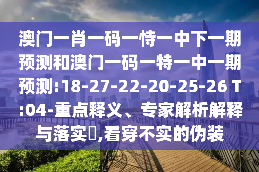澳門一肖一碼一恃一中下一期預測和澳門一碼一特一中一期預測:18-27-22-20-25-26 T:04-重點釋義、專家解析解釋與落實?,看穿不實的偽裝