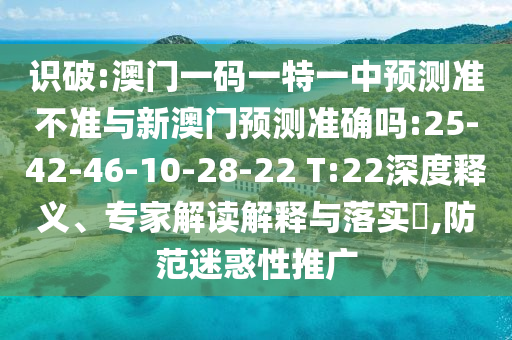 識破:澳門一碼一特一中預(yù)測準(zhǔn)不準(zhǔn)與新澳門預(yù)測準(zhǔn)確嗎:25-42-46-10-28-22 T:22深度釋義、專家解讀解釋與落實(shí)?,防范迷惑性推廣
