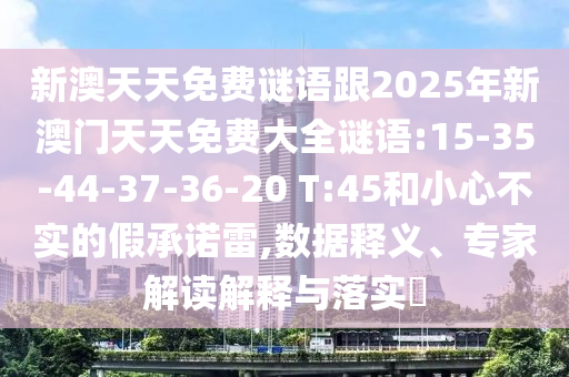 新澳天天免費謎語跟2025年新澳門天天免費大全謎語:15-35-44-37-36-20 T:45和小心不實的假承諾雷,數(shù)據(jù)釋義、專家解讀解釋與落實?